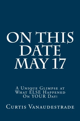 On This Date May 17: A Unique Glimpse at What ELSE Happened On YOUR Day! Politics & History