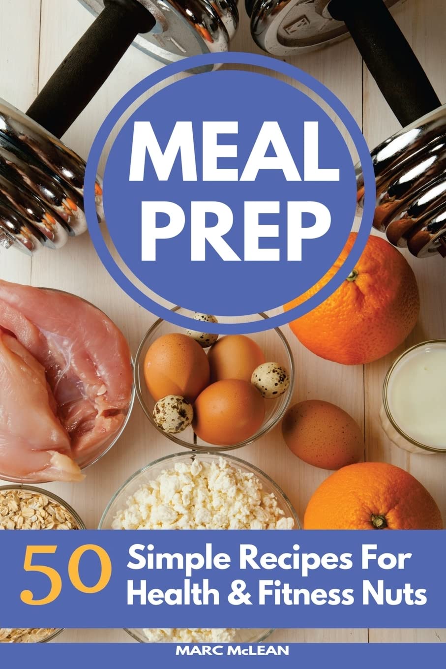 Meal Prep Recipe Book: 50 Simple Recipes For Health & Fitness Nuts (Strength Training 101) Health, Nutrition & Fitness