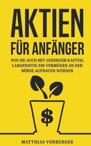 Aktien für Anfänger: Wie Sie auch mit geringem Kapital langfristig ein Vermögen an der Börse aufbauen werden Business, Finance & Career