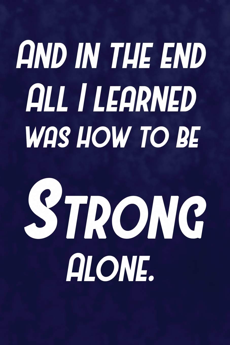 And In The End All I Learned Was How To Be Strong Alone.: Writing Journal Lined, Diary, Notebook for Men & Women (Deep Quotes) Self-help