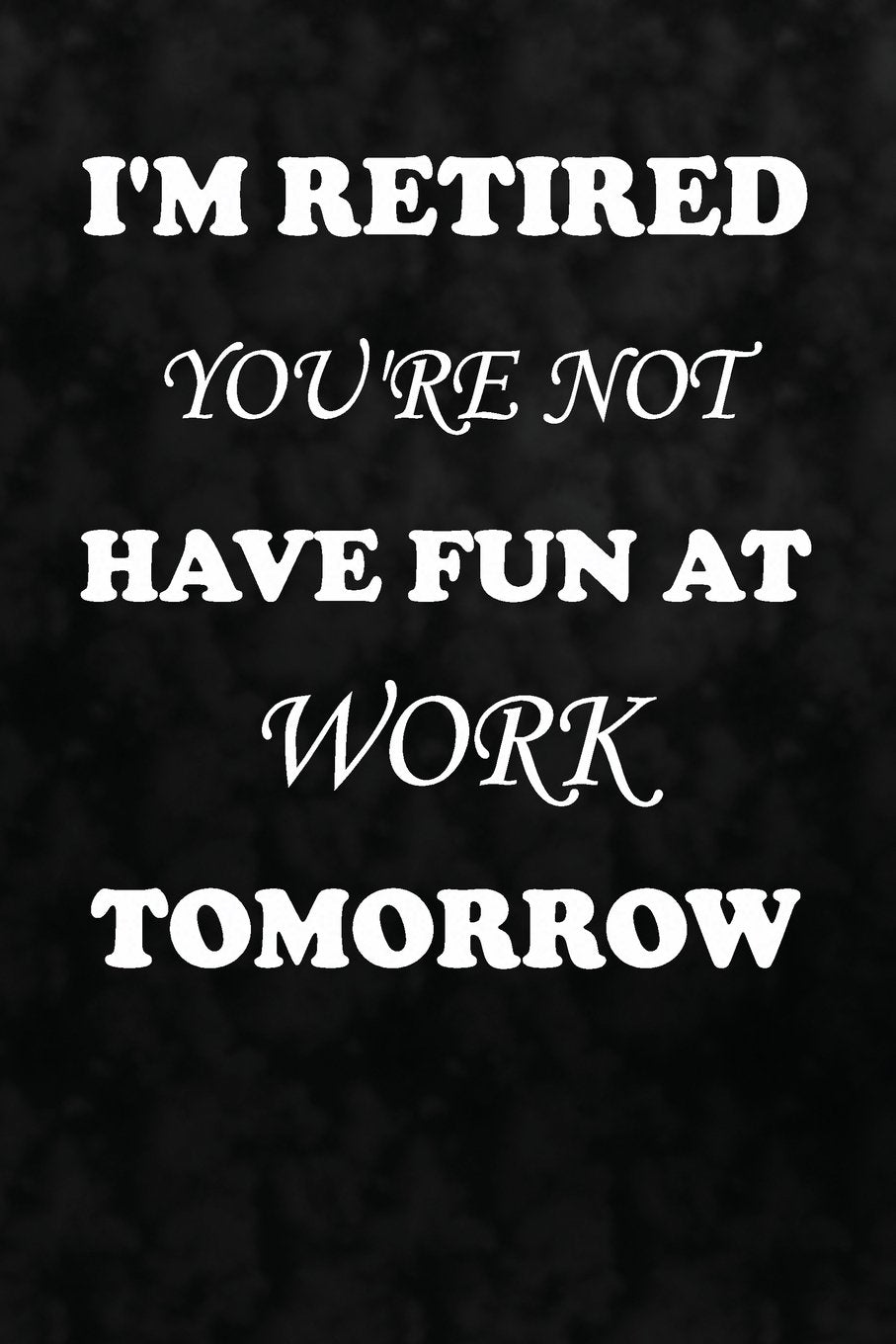 I'm Retired You're Not Have Fun at Work Tomorrow: Funny Retirment Writing Journal Lined, Diary, Notebook for Men & Women Self-help