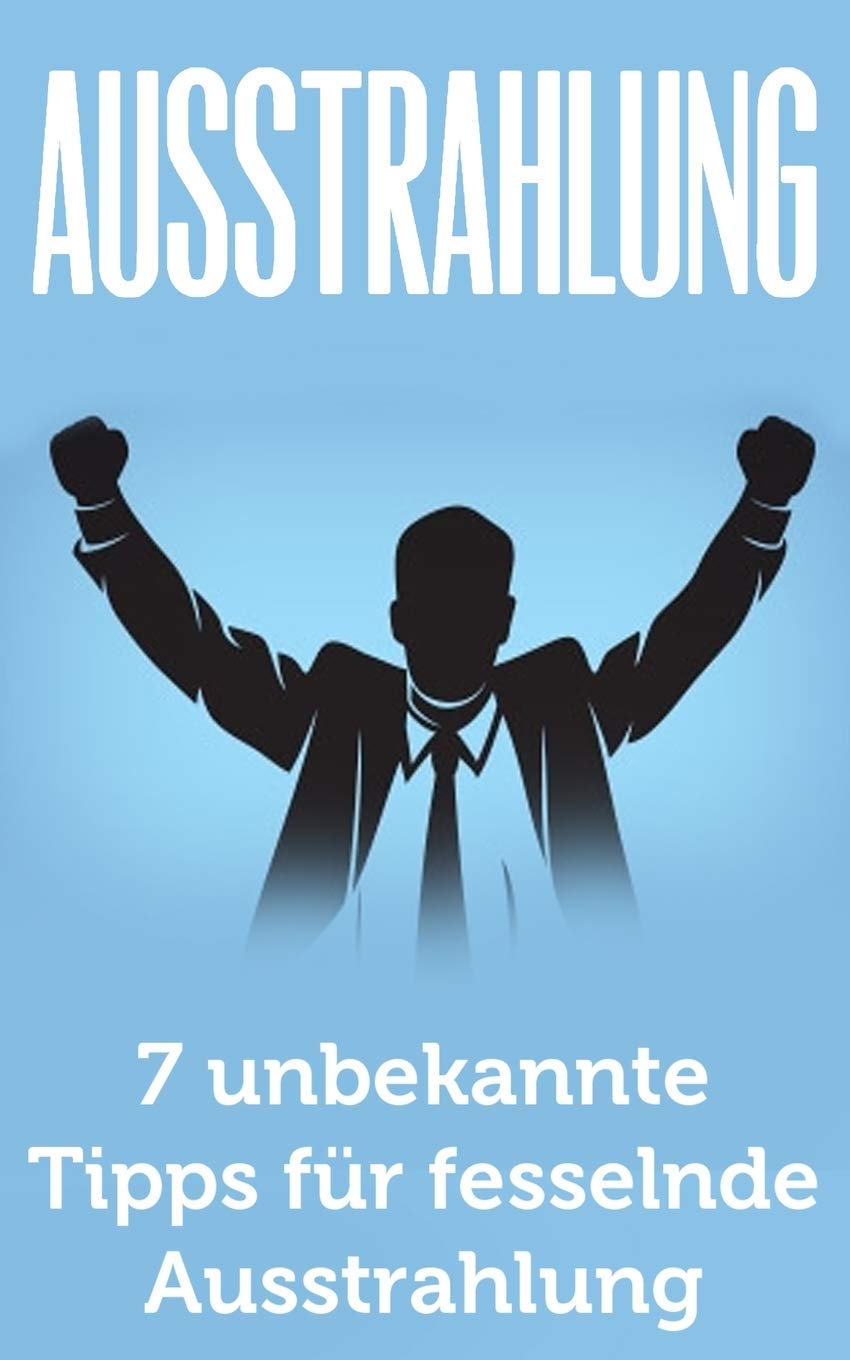 Ausstrahlung: 7 unbekannte Tipps für fesselnde Ausstrahlung (Ausstrahlung verbessern, Selbstbewusstsein, Schlagfertigkeit, Kommunikation meistern, Körpersprache, Verführung, Charisma) Business, Finance & Career