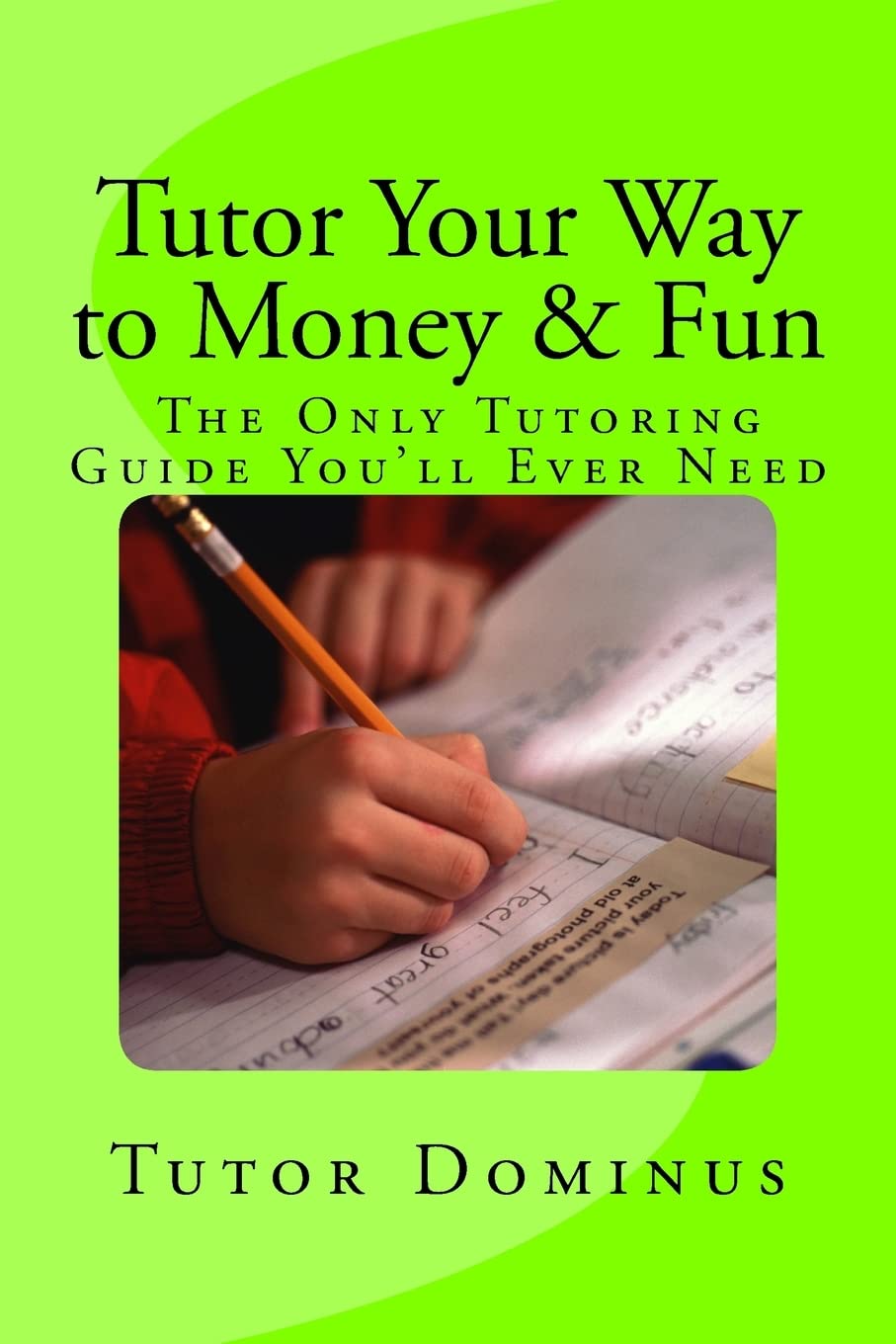 Tutor Your Way to Money & Fun: The Only Tutoring Guide You'll Ever Need: Make $25 to $100 an hour tutoring Business, Finance & Career