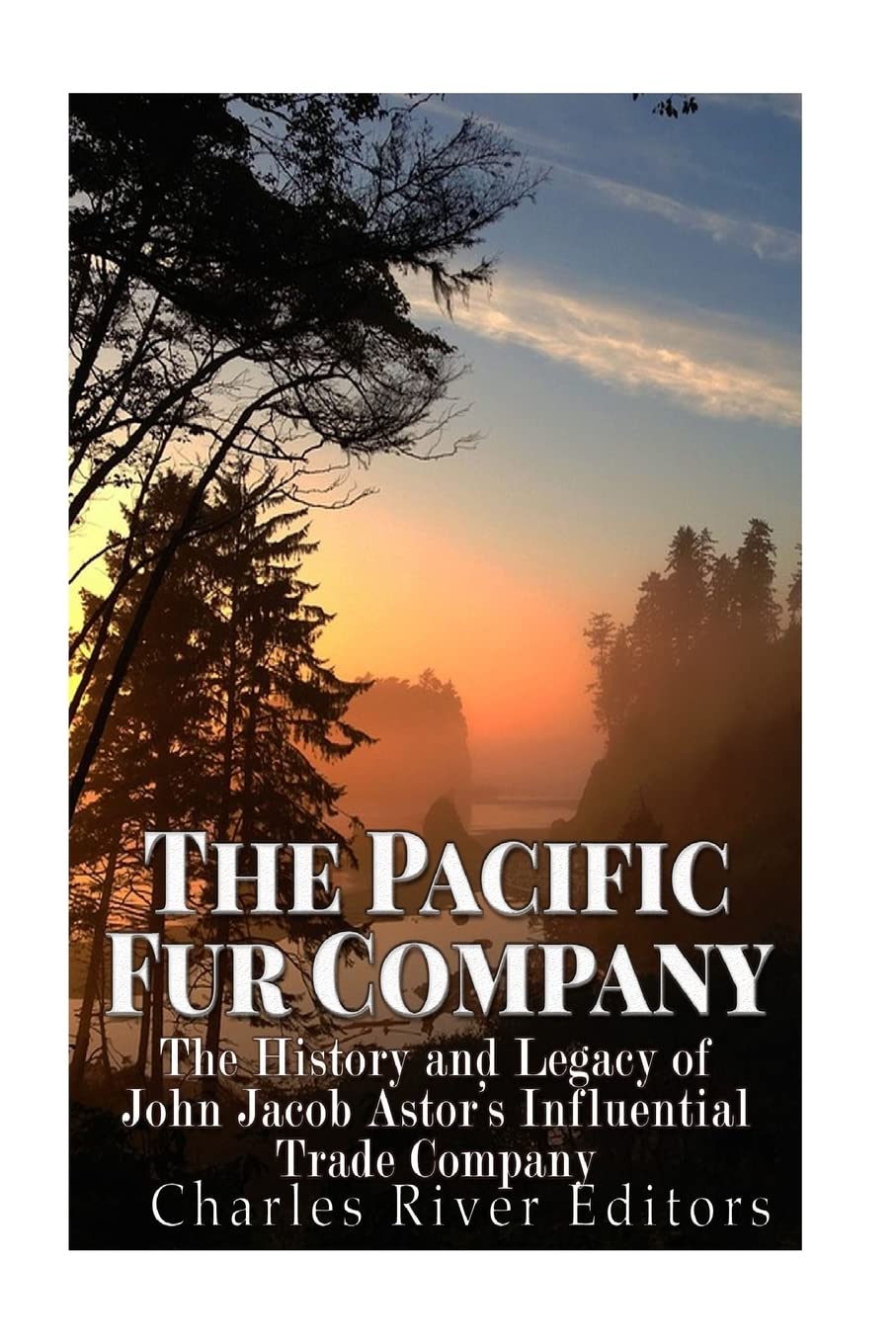 The Pacific Fur Company: The History and Legacy of John Jacob Astor’s Influential Trade Company Politics & History