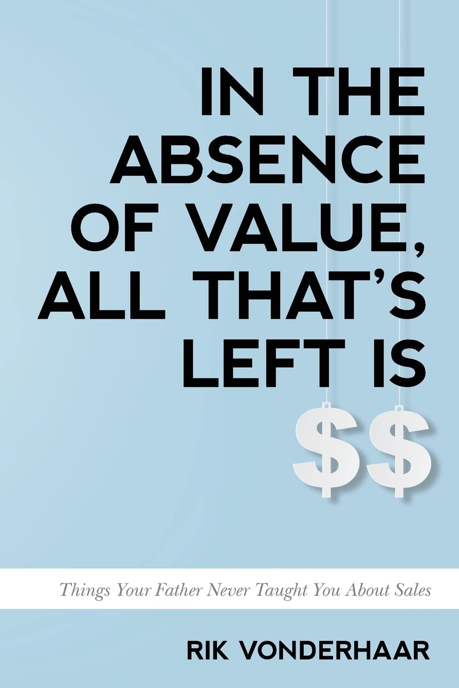 In The Absence of Value, All That's Left is $$: Things Your Father Never Taught You About Sales book