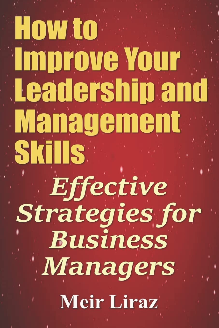 How to Improve Your Leadership and Management Skills - Effective Strategies for Business Managers Business, Finance & Career