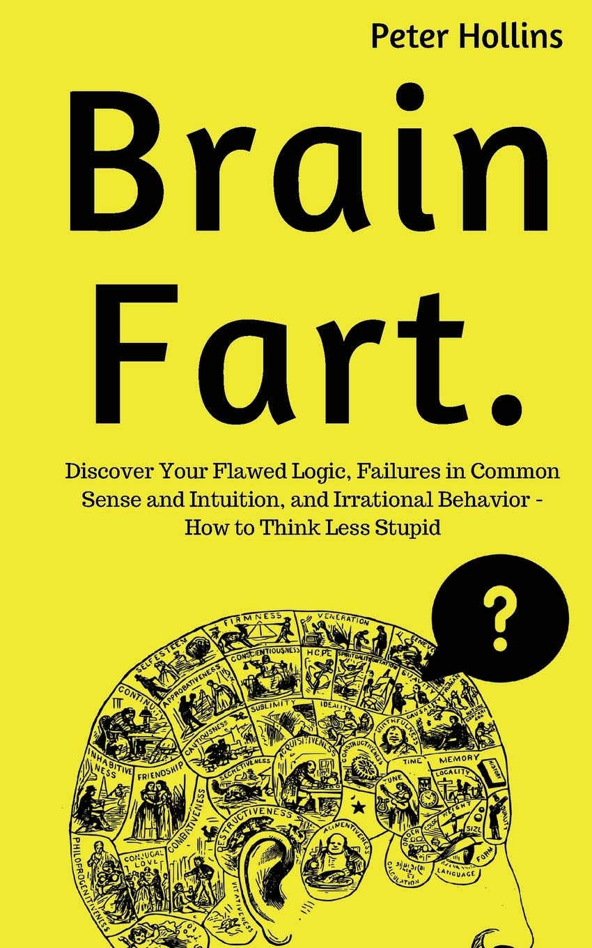 Brain Fart: Discover Your Flawed Logic, Failures in Common Sense and Intuition, and Irrational Behavior - How to Think Less Stupid Lifestyle