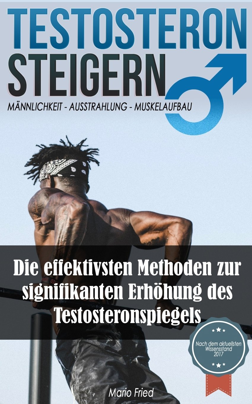 Testosteron Steigern: Männlichkeit, Ausstrahlung und Muskelaufbau - Die effektivsten Methoden zur signifikanten Erhöhung des Testosteronspiegels Health, Nutrition & Fitness