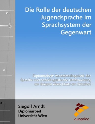 Die Rolle der deutschen Jugendsprache im Sprachsystem der Gegenwart: Diplomarbeit: Varietätenlinguistik der Sprache und soziolinguistische Untersuchung am Beispiel eines Chats am Schulhof Social Sciences
