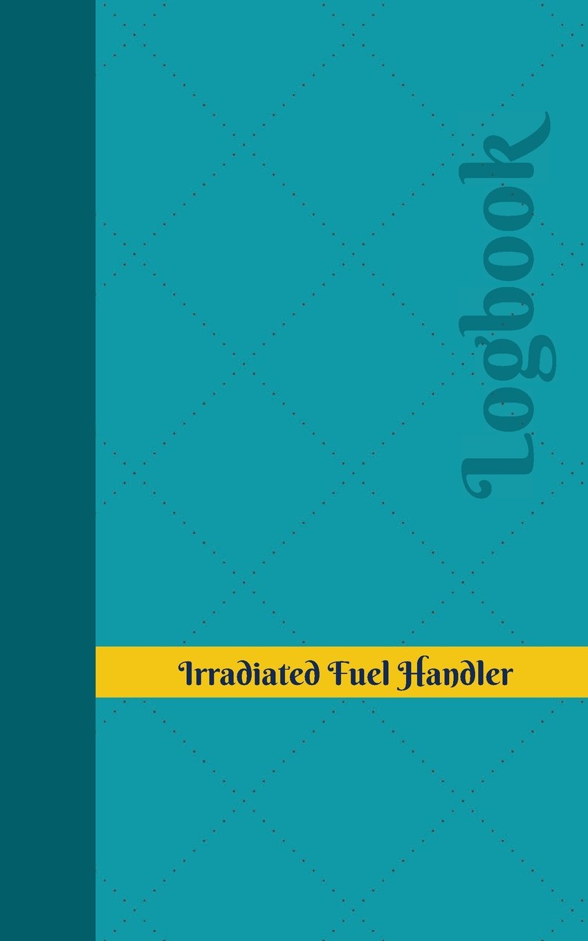 Irradiated Fuel Handler Log: Logbook, Journal - 102 pages, 5 x 8 inches (Unique Logbooks/Record Books) Business & Technology