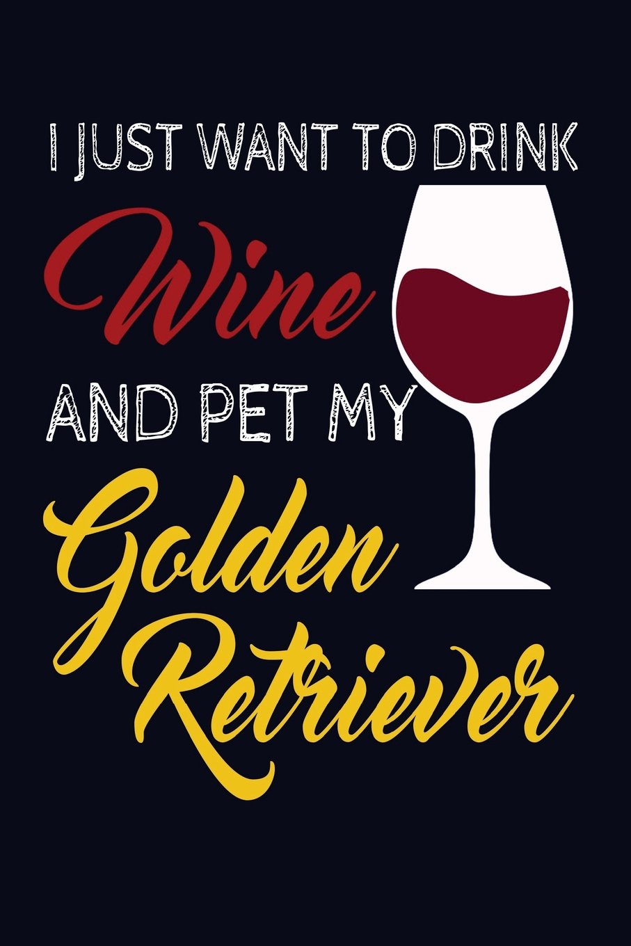 I Just Want To Drink Wine And Pet My Golden Retriever: Cool Dog Owner Writing Journal Lined, Diary, Notebook (Doggie Notes) Self-help