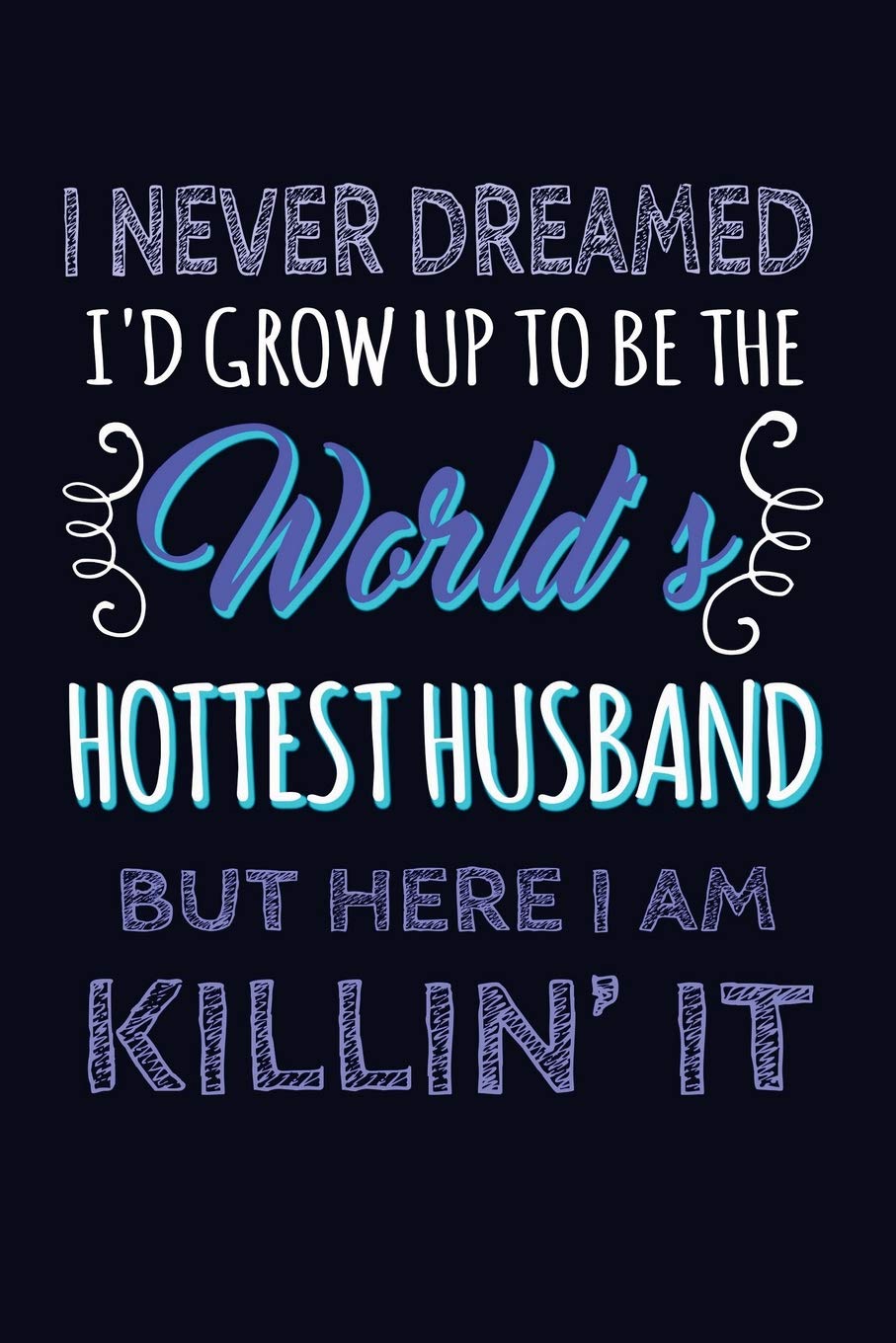 I Never Dreamed I'd Grow Up To Be The World's Hottest Husband, But Here I Am Kil: Funny Matrimony Writing Journal Lined, Diary, Notebook (Tied The Notes) Self-help