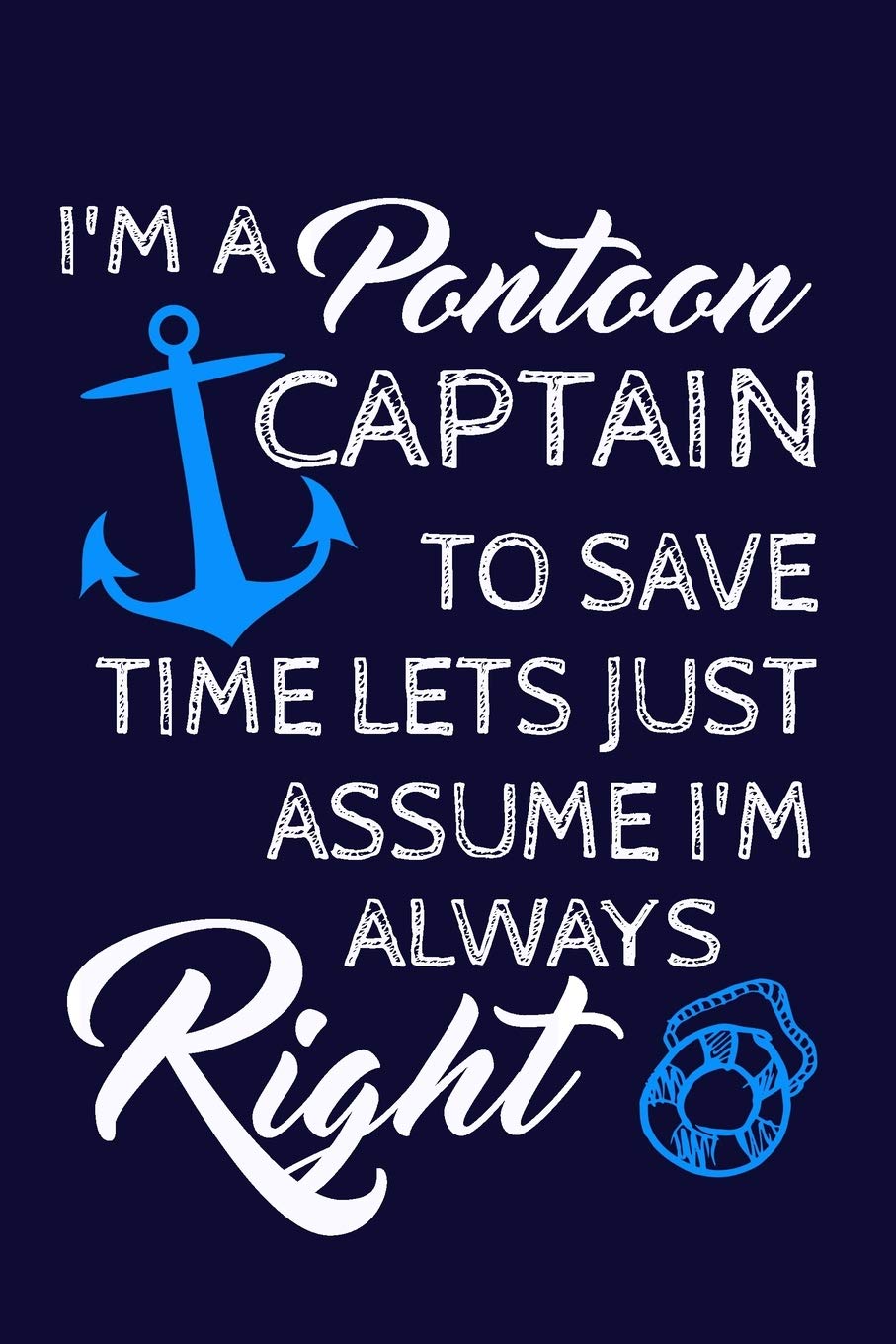 I'm A Pontoon Captain. To Save Time. Lets Just Assume I'm Always Right.: Funny Sailor Writing Journal Lined, Diary, Notebook (Just Voyage Notes) Self-help