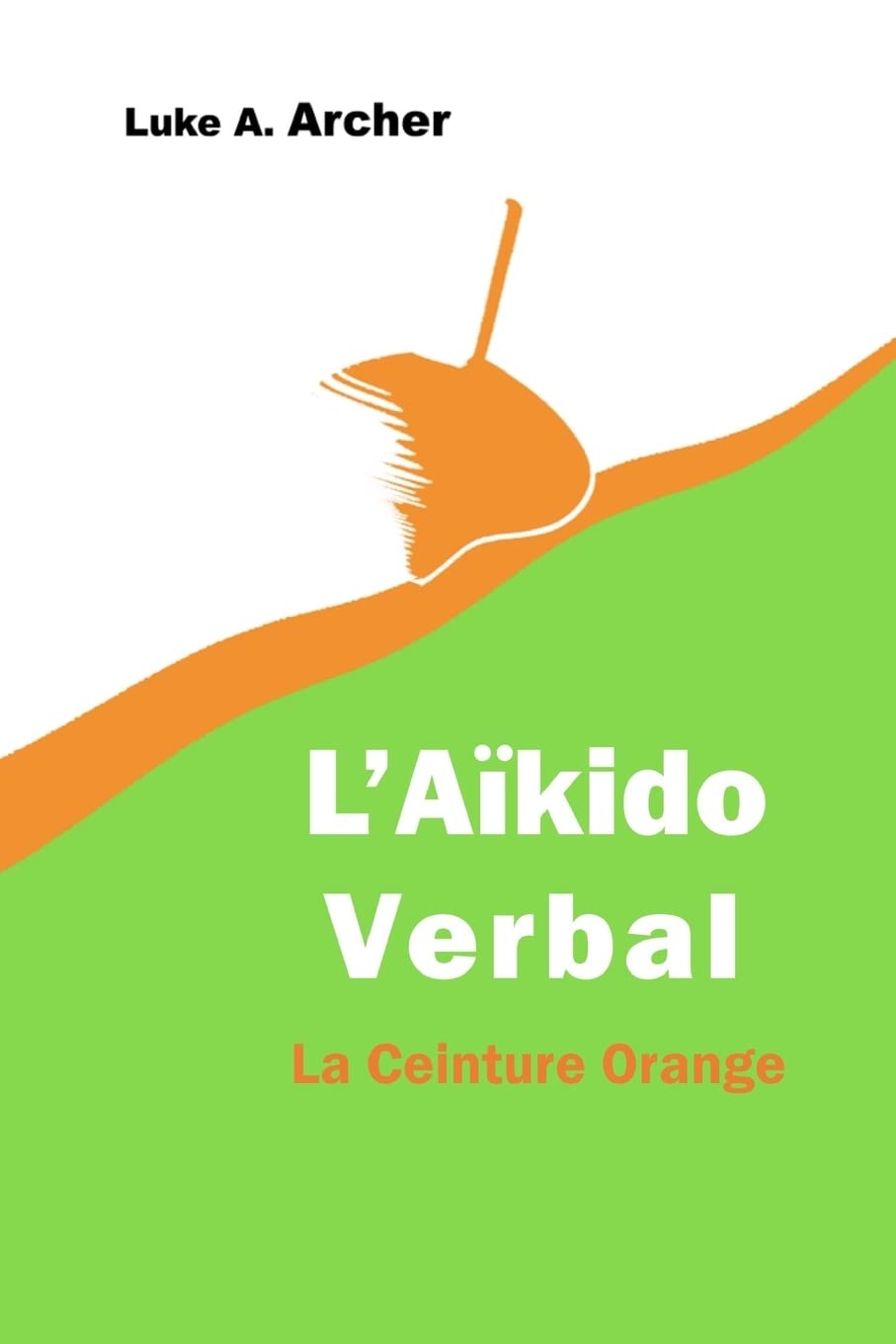Aïkido Verbal Vol. 2 - La Ceinture Orange: L’art d’orienter les attaques verbales vers une issue équilibrée Psychology