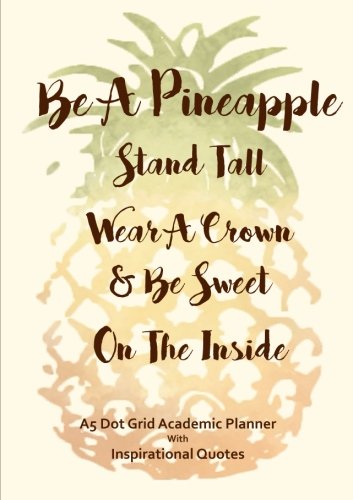 Be A Pineapple - Stand Tall, Wear A Crown & Be Sweet On The Inside: A5 Dot Grid Academic Planner with Inspirational Quotes (2017-2018 Weekly & Monthly ... Teachers and Business Professionals) Lifestyle