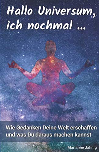 Hallo Universum, ich nochmal ...: Wie Gedanken Deine Welt erschaffen und was Du daraus machen kannst. Business, Finance & Career