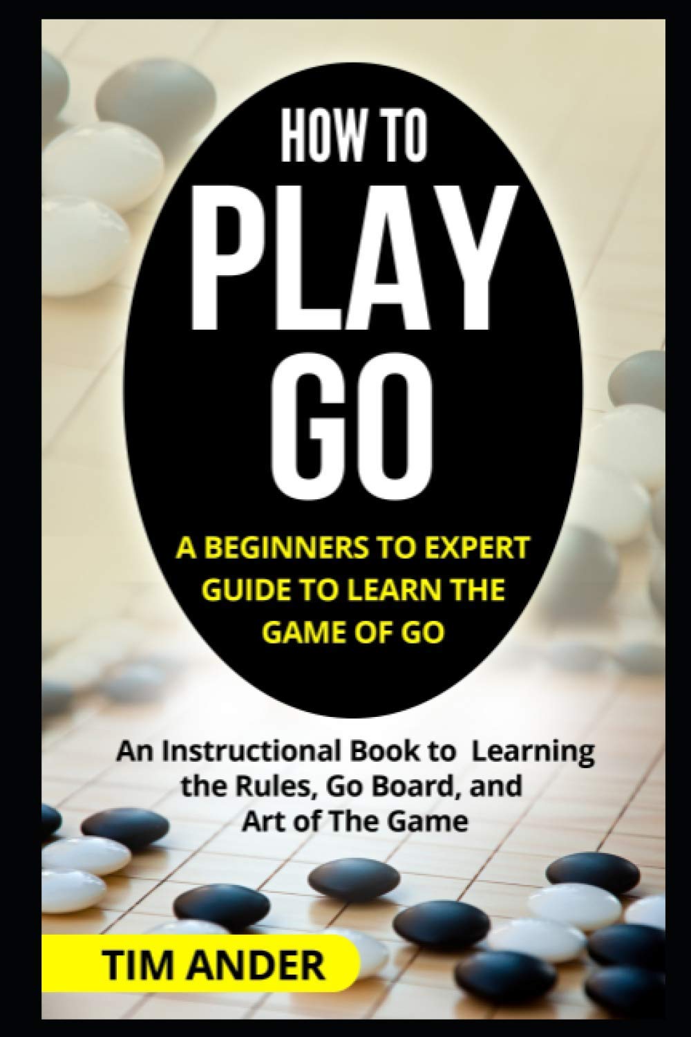 How to Play Go: A Beginners to Expert Guide to Learn The Game of Go: An Instructional Book to Learning the Rules, Go Board, and Art of The Game book