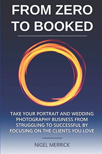 Zero To Booked: Take Your Portrait And Wedding Photography Business From Struggling To Successful By Focusing On The Clients You Love Photography