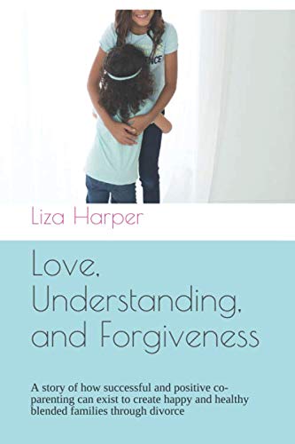Love, Understanding, and Forgiveness: A story of how successful and positive co-parenting can exist to create happy and healthy blended families through divorce Parents & Children