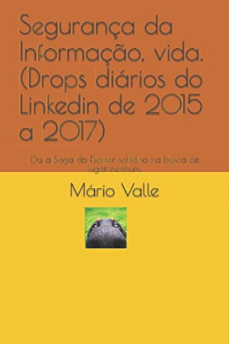 Segurança da Informação, vida. (Drops diários do Linkedin de 2015 a 2017): Ou a Saga do Escritor solitário na busca de lugar nenhum. Self-help