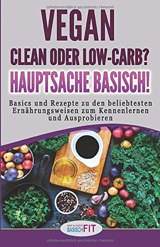 Vegan, clean oder low-carb? Hauptsache basisch!: Basics und Rezepte zu den beliebtesten Ernährungsweisen zum Kennenlernen und Ausprobieren Health, Nutrition & Fitness