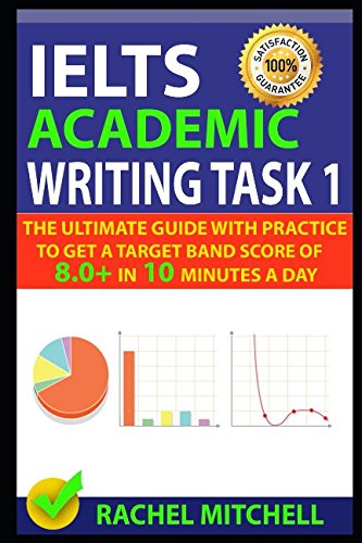 IELTS Academic Writing Task 1: The Ultimate Guide with Practice to Get a Target Band Score of 8.0+ In 10 Minutes a Day Learning & Reference