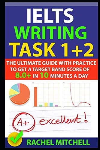 IELTS Writing Task 1 + 2: The Ultimate Guide with Practice to Get a Target Band Score of 8.0+ In 10 Minutes a Day book
