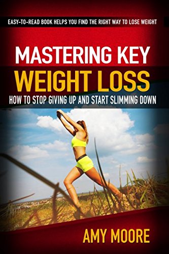 Mastering Key Weight Loss: How To Stop Giving Up And Start Slimming Down: The Easy-To-Read Book Helps You Find The Right Way To Lose Weight Health, Nutrition & Fitness