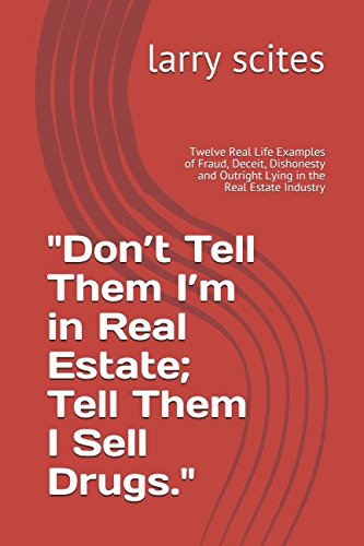 "Don’t Tell Them I’m in Real Estate; Tell Them I Sell Drugs.": Twelve Real Life Examples of Fraud, Deceit, Dishonesty and Outright Lying in the Real Estate Industry (real estate tell all, Band 1) Business, Finance & Career