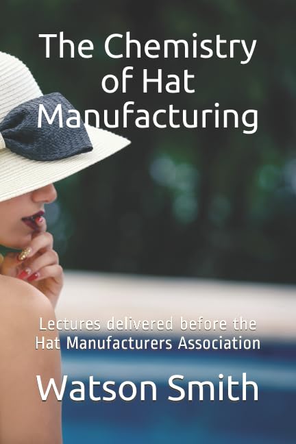 The Chemistry of Hat Manufacturing: Lectures delivered before the Hat Manufacturers Association Film, Art & Culture