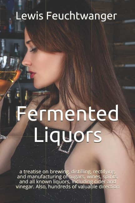 Fermented Liquors: a treatise on brewing, distilling, rectifying, and manufacturing of sugars, wines, spirits, and all known liquors, including cider and vinegar. Also, hundreds of valuable direction Cooking & Enjoying