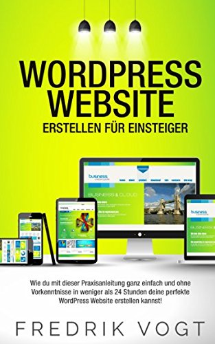 WordPress Website erstellen für Einsteiger: Wie du mit dieser Praxisanleitung ganz einfach und ohne Vorkenntnisse in weniger als 24 Stunden deine perfekte WordPress Website erstellen kannst! Business, Finance & Career