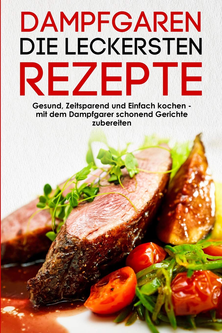 Dampfgaren die leckersten Rezepte Gesund, Zeitsparend und Einfach kochen mit dem Dampfgarer schonend Gerichte zubereiten Cooking & Enjoying