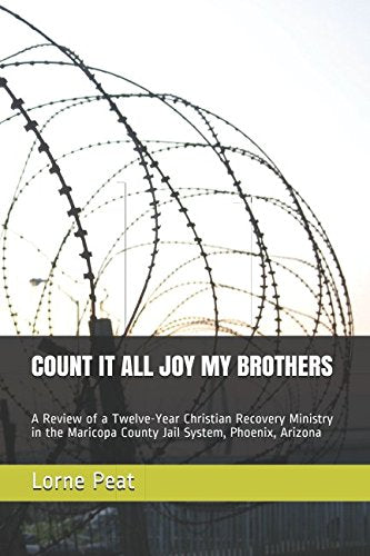 COUNT IT ALL JOY MY BROTHERS: A Review of a Twelve-Year Christian Recovery Ministry in the Maricopa County Jail System, Phoenix, Arizona Psychology