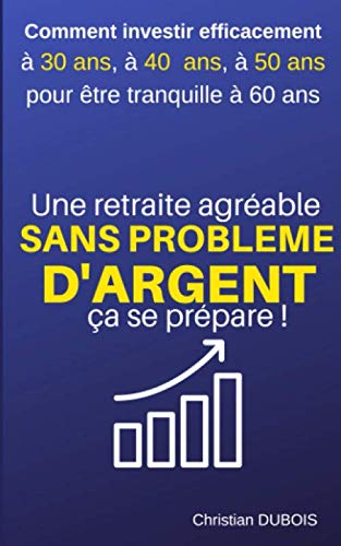 Une retraite agréable et sans problème d'argent, ça se prépare.: Comment investir efficacement à 30 ans, 40 ans, 50 ans pour être tranquille à 60 ans. Business & Technology