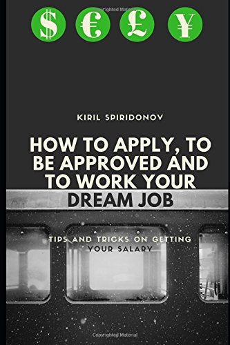 How to Apply, to be Approved and to Work your Dream Job: Tips and Tricks on Getting Your Salary Business, Finance & Career