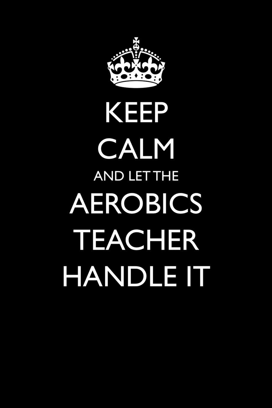 Keep Calm and Let the Aerobics Teacher Handle It (Blank Lined Journals for Teacher Appreciation, Band 16) Humour & Satire