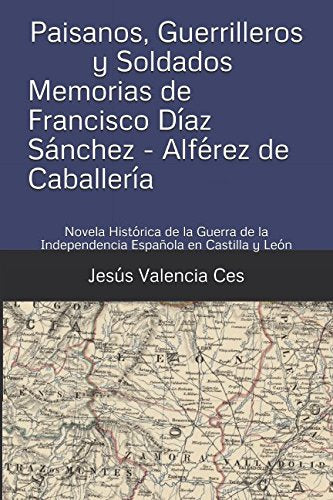 Paisanos, Guerrilleros y Soldados - Memorias de Francisco Díaz Sánchez Alférez de Caballería: Novela Histórica de la Guerra de la Independencia ... la Independencia en Castilla y León, Band 1) Historical Fiction