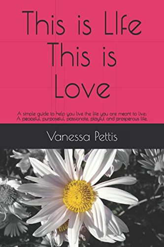 This is LIfe This is Love: A simple guide to help you live the life you are meant to live: A peaceful, purposeful, passionate, playful and prosperous life. Self-help
