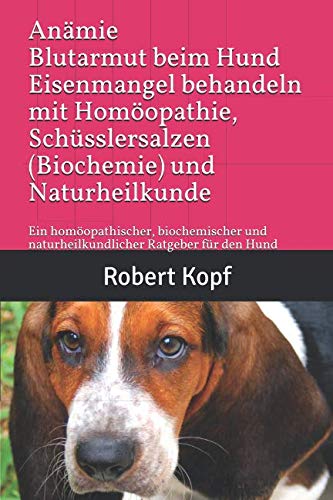 Anämie, Blutarmut beim Hund - Eisenmangel behandeln mit Homöopathie, Schüsslersalzen (Biochemie) und Naturheilkunde: Ein homöopathischer, biochemischer und naturheilkundlicher Ratgeber für den Hund Pets