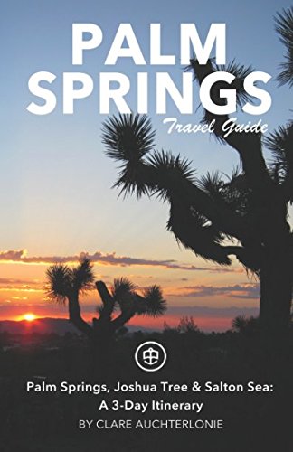 Palm Springs Travel Guide: Palm Springs, Joshua Tree & Salton Sea: A 3-Day Itinerary Travel Guides