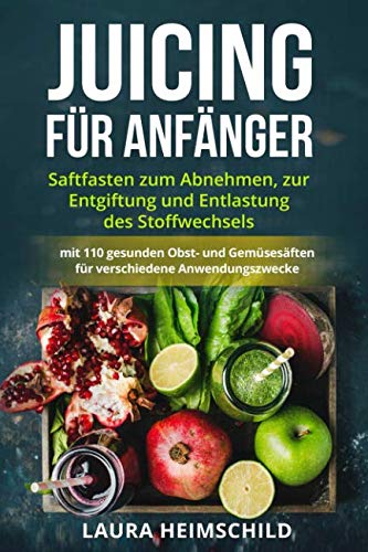 Juicing für Anfänger: Saftfasten zum Abnehmen, zur Entgiftung und Entlastung des Stoffwechsels mit 110 gesunden Obst- und Gemüsesäften für verschiedene Anwendungszwecke Health, Nutrition & Fitness