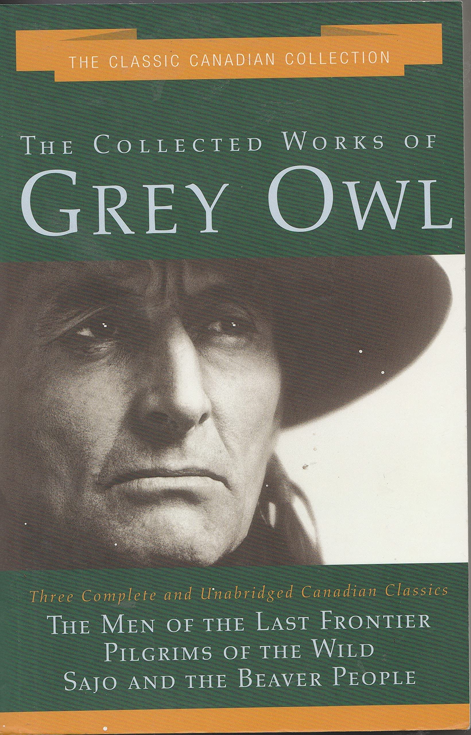 The Collected Works of Grey Owl: Three Complete and Unabridge Canadian Classics (The Men of the Last Frontier, Pilgrims of the Wild, Sajo and the Beaver People) Books