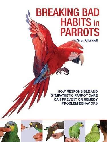 Breaking Bad Habits in Parrots: How Responsible and Sympathetic Parrot Care Can Prevent or Remedy Problem Behaviors Pets