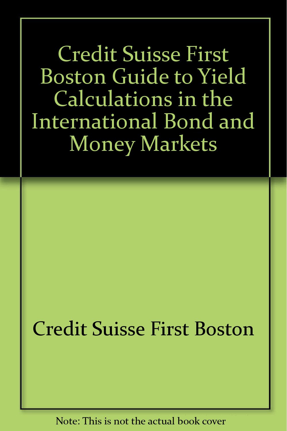 The Csfb Guide to Yield Calculations in the International Bond and Money Markets: Structure : Trends : Analysis Business, Finance & Career