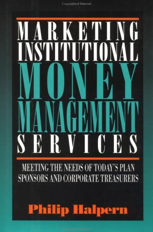 Marketing Institutional Money Management Services: Meeting the Needs of Today's Plan Sponsors and Corporate Treasurers Business, Finance & Career