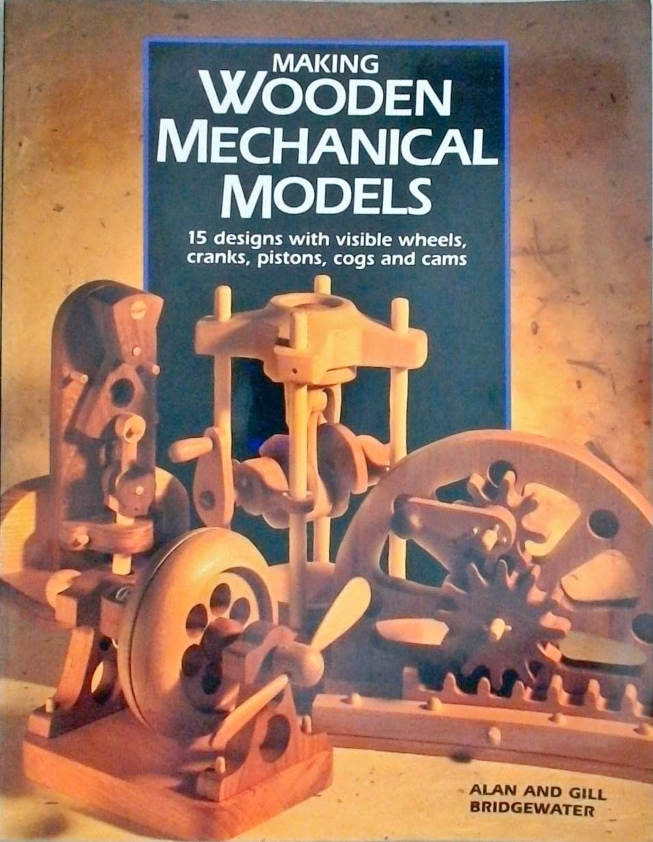 Making Wooden Mechanical Models: 15 Designs With Visible Wheels, Cranks, Pistons, Cogs, and Cams Hobbies & Crafts