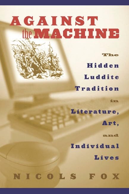 Against the Machine: The Hidden Luddite Tradition in Literature, Art, and Individual Lives Social Sciences
