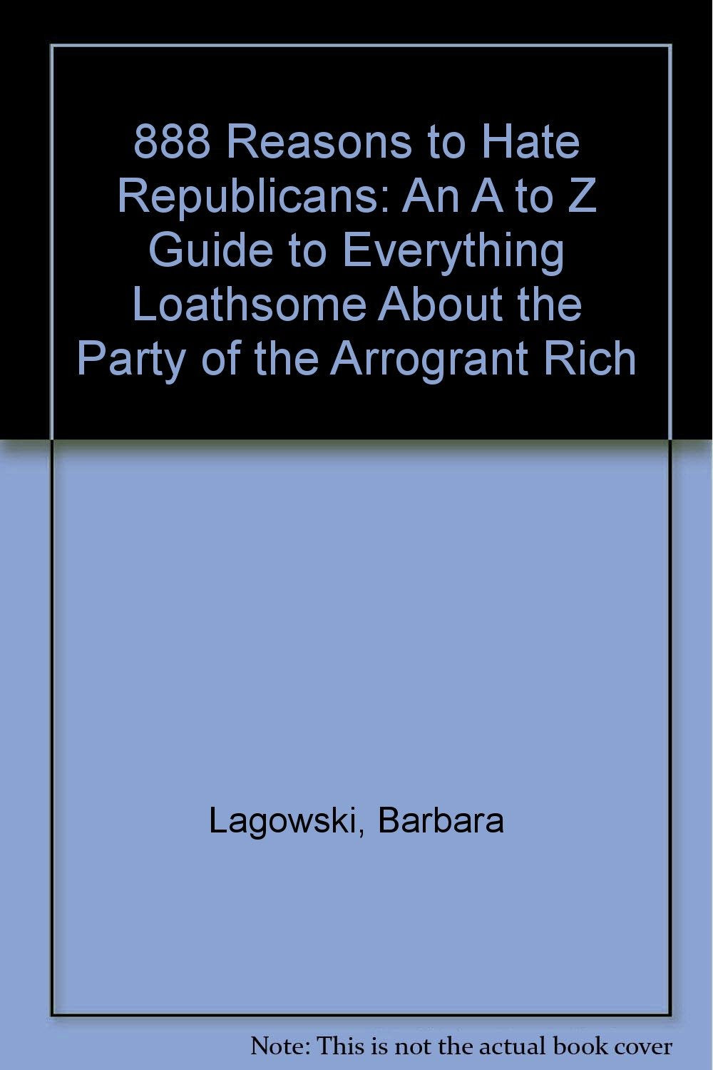 888 Reasons to Hate Republicans: An A to Z Guide to Everything Loathsome About the Party of the Arrogant Rich Politics & History