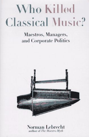 Who Killed Classical Music?: Maestros, Managers, and Corporate Politics Arts & Music
